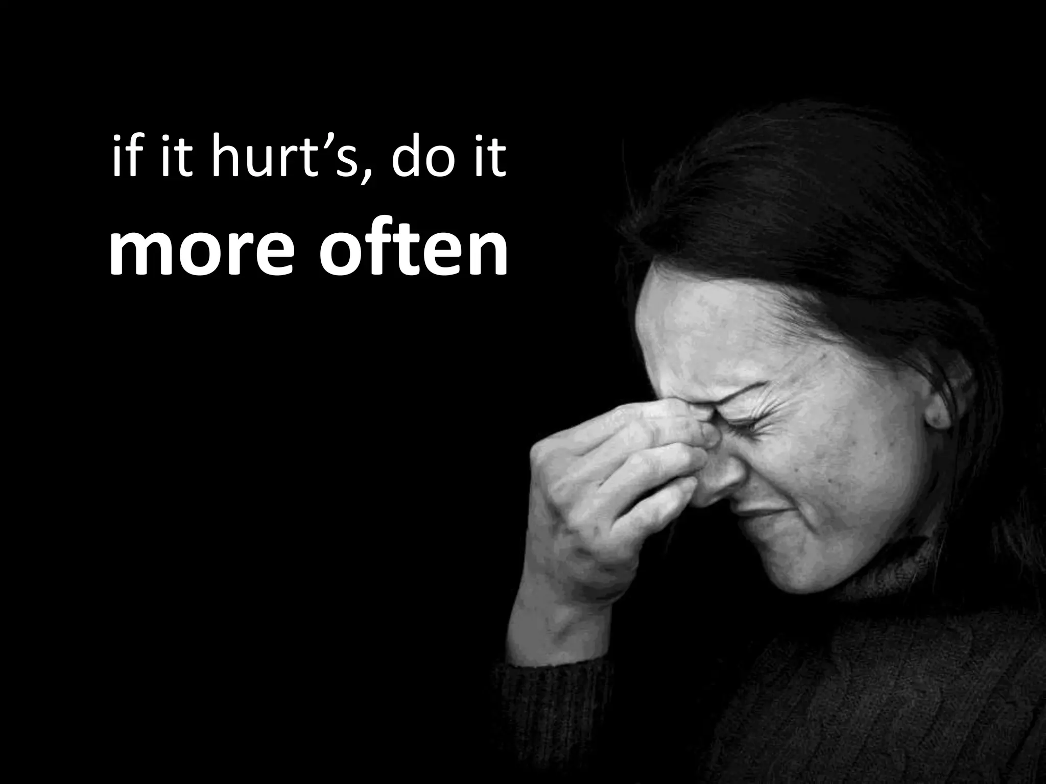 if it hurt’s, do it
more often
 