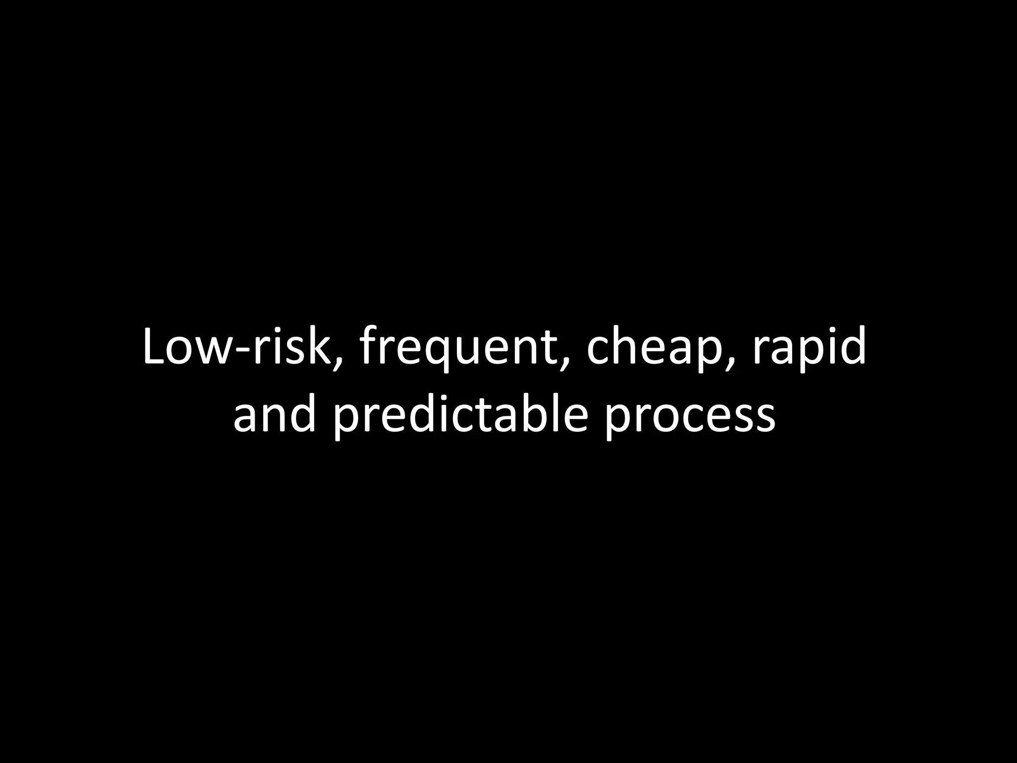 Low-risk, frequent, cheap, rapid
and predictable process
 
