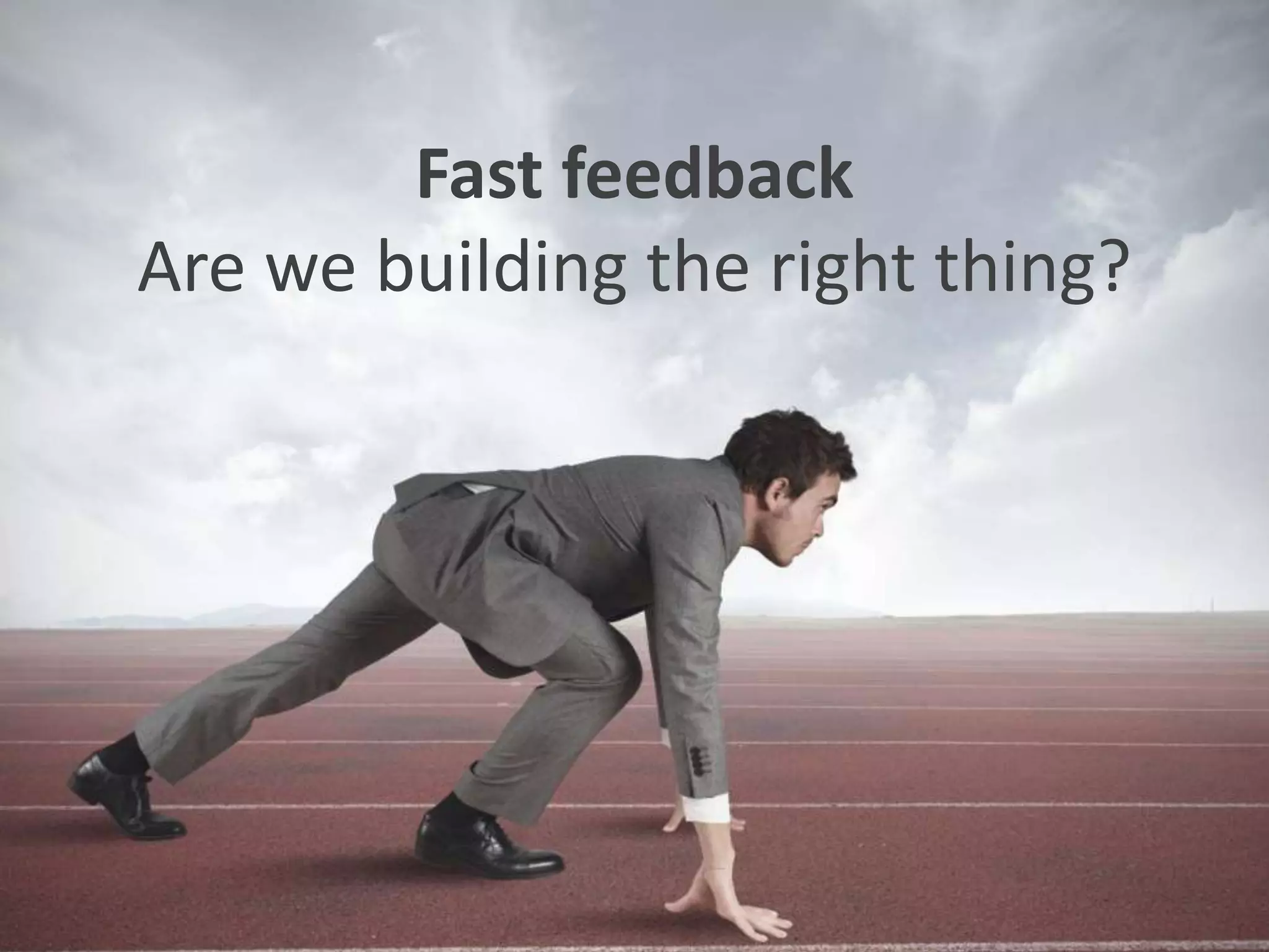 Fast feedback
Are we building the right thing?
 