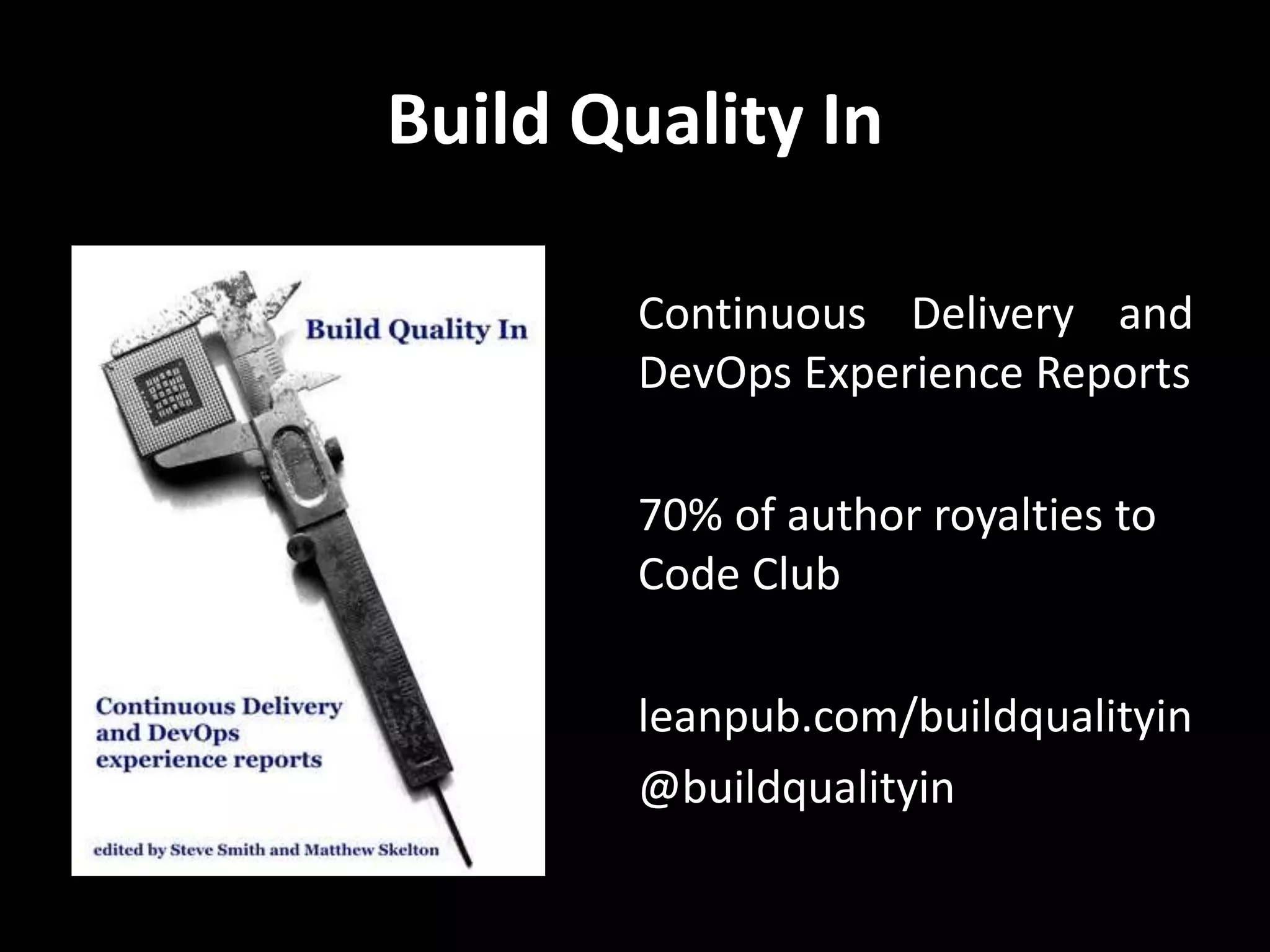 Build Quality In
Continuous Delivery and
DevOps Experience Reports
70% of author royalties to
Code Club
leanpub.com/buildqualityin
@buildqualityin
 