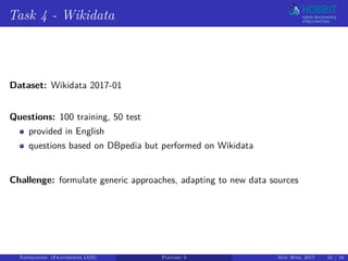 Task 4 - Wikidata
Dataset: Wikidata 2017-01
Questions: 100 training, 50 test
provided in English
questions based on DBpedia but performed on Wikidata
Challenge: formulate generic approaches, adapting to new data sources
Napolitano (Fraunhofer IAIS) Plenary 3 May 30th, 2017 10 / 16
 