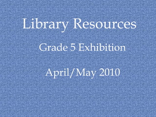 Library Resources Grade 5 Exhibition   April/May 2010 