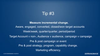 © 2019 DEMANDBASE SLIDE 28
Tip #3
Measure incremental change.
Week/week, quarter/quarter, period/period
Pre & post campaign or event
Target Account v non-, Audience v audience, campaign v campaign
Aware, engaged, converted, closed/won target accounts
Pre & post strategy, program, capability change.
Marketing efficiency.
 