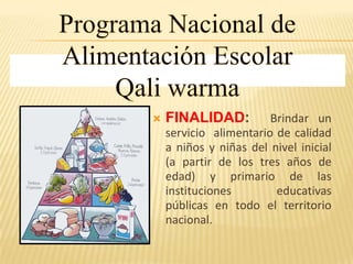  FINALIDAD: Brindar un
servicio alimentario de calidad
a niños y niñas del nivel inicial
(a partir de los tres años de
edad) y primario de las
instituciones educativas
públicas en todo el territorio
nacional.