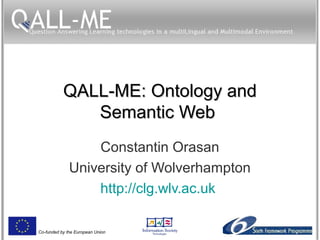Co-funded by the European Union
QALL-ME: Ontology andQALL-ME: Ontology and
Semantic WebSemantic Web
Constantin Orasan
University of Wolverhampton
http://clg.wlv.ac.uk
 