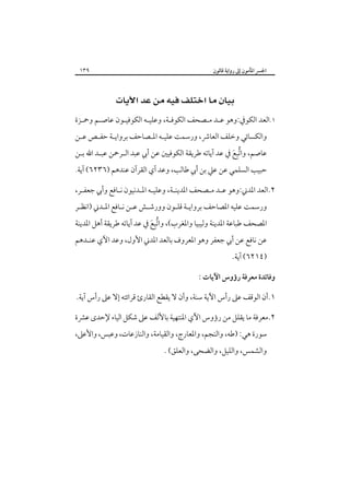 ‫اﳉﴪ اﳌﺄﻣﻮن إﱃ رواﻳﺔ ﻗﺎﻟﻮن‬

‫٩٣١‬

‫‪ ‬‬
‫١.اﻟﻌﺪ اﻟﻜﻮﰲ:وﻫﻮ ﻋـﺪ ﻣـﺼﺤﻒ اﻟﻜﻮﻓـﺔ، وﻋﻠﻴـﻪ اﻟﻜﻮﻓﻴـﻮن ﻋﺎﺻـﻢ وﲪـﺰة‬

‫واﻟﻜﺴﺎﺋﻲ وﺧﻠﻒ اﻟﻌﺎﴍ، ورﺳﻤﺖ ﻋﻠﻴـﻪ اﳌـﺼﺎﺣﻒ ﺑﺮواﻳـﺔ ﺣﻔـﺺ ﻋـﻦ‬

‫ﻋﺎﺻﻢ، واﺗﺒﻊ ﰲ ﻋﺪ آﻳﺎﺗﻪ ﻃﺮﻳﻘﺔ اﻟﻜﻮﻓﻴﲔ ﻋﻦ أﰊ ﻋﺒﺪ اﻟـﺮﲪﻦ ﻋﺒـﺪ اﷲ ﺑـﻦ‬
‫ﱡِ َ‬
‫ﺣﺒﻴﺐ اﻟﺴﻠﻤﻲ ﻋﻦ ﻋﲇ ﺑﻦ أﰊ ﻃﺎﻟﺐ، وﻋﺪ آي اﻟﻘﺮآن ﻋﻨﺪﻫﻢ )٦٣٢٦( آﻳﺔ.‬

‫٢.اﻟﻌﺪ اﳌﺪﲏ:وﻫﻮ ﻋـﺪ ﻣـﺼﺤﻒ اﳌﺪﻳﻨـﺔ، وﻋﻠﻴـﻪ اﳌـﺪﻧﻴﻮن ﻧـﺎﻓﻊ وأﰊ ﺟﻌﻔـﺮ،‬

‫ورﺳﻤﺖ ﻋﻠﻴﻪ اﳌﺼﺎﺣﻒ ﺑﺮواﻳـﺔ ﻗﻠـﻮن وورﺷـﺶ ﻋـﻦ ﻧـﺎﻓﻊ اﳌـﺪﲏ )اﻧﻈـﺮ‬

‫اﳌﺼﺤﻒ ﻃﺒﺎﻋﺔ اﳌﺪﻳﻨﺔ وﻟﻴﺒﻴﺎ واﳌﻐﺮب(، واﺗﺒﻊ ﰲ ﻋﺪ آﻳﺎﺗﻪ ﻃﺮﻳﻘﺔ أﻫﻞ اﳌﺪﻳﻨﺔ‬
‫ﱡِ َ‬

‫ﻋﻦ ﻧﺎﻓﻊ ﻋﻦ أﰊ ﺟﻌﻔﺮ وﻫﻮ اﳌﻌﺮوف ﺑﺎﻟﻌﺪ اﳌﺪﲏ اﻷول، وﻋﺪ اﻵي ﻋﻨـﺪﻫﻢ‬
‫)٤١٢٦( آﻳﺔ.‬

‫وﻓﺎﺋﺪة ﻣﻌﺮﻓﺔ رؤوس اﻵﻳﺎت :‬
‫١.أن اﻟﻮﻗﻒ ﻋﲆ رأس اﻵﻳﺔ ﺳﻨﺔ، وأن ﻻ ﻳﻘﻄﻊ اﻟﻘﺎرئ ﻗﺮاﺋﺘﻪ إﻻ ﻋﲆ رأس آﻳﺔ.‬
‫٢.ﻣﻌﺮﻓﺔ ﻣﺎ ﻳﻘﻠﻞ ﻣﻦ رؤوس اﻵي اﳌﻨﺘﻬﻴﺔ ﺑﺎﻷﻟﻒ ﻋﲆ ﺷﻜﻞ اﻟﻴﺎء ﻹﺣﺪى ﻋﴩة‬
‫ﺳﻮرة ﻫﻲ: )ﻃﻪ، واﻟﻨﺠﻢ، واﳌﻌﺎرج، واﻟﻘﻴﺎﻣﺔ، واﻟﻨﺎزﻋﺎت، وﻋﺒﺲ، واﻷﻋﲆ،‬
‫واﻟﺸﻤﺲ، واﻟﻠﻴﻞ، واﻟﻀﺤﻰ، واﻟﻌﻠﻖ( .‬

 