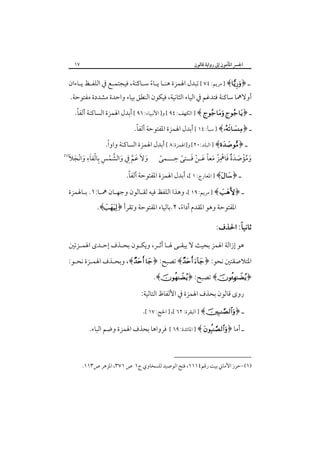 ‫٧١‬

‫اﳉﴪ اﳌﺄﻣﻮن إﱃ رواﻳﺔ ﻗﺎﻟﻮن‬

‫ـ ﴿‪ ] ﴾‬ﻣﺮﻳﻢ: ٤٧ [ ﺗﺒﺪل اﳍﻤﺰة ﻫﻨـﺎ ﻳـﺎء ﺳـﺎﻛﻨﺔ، ﻓﻴﺠﺘﻤـﻊ ﰲ اﻟﻠﻔـﻆ ﻳـﺎءان‬
‫ً‬

‫أوﻻﳘﺎ ﺳﺎﻛﻨﺔ ﻓﺘﺪﻏﻢ ﰲ اﻟﻴﺎء اﻟﺜﺎﻧﻴﺔ، ﻓﻴﻜﻮن اﻟﻨﻄﻖ ﺑﻴﺎء واﺣﺪة ﻣﺸﺪدة ﻣﻔﺘﻮﺣﺔ.‬
‫ً‬
‫ـ ﴿‪ ] ﴾  ‬اﻟﻜﻬﻒ: ٤٩ [ و] اﻷﻧﺒﻴﺎء: ٦٩ [ أﺑﺪل اﳍﻤﺰة اﻟﺴﺎﻛﻨﺔ أﻟﻔﺎ.‬
‫ً‬
‫ـ ﴿‪ ] ﴾‬ﺳﺒﺄ: ٤١ [ أﺑﺪل اﳍﻤﺰة اﳌﻔﺘﻮﺣﺔ أﻟﻔﺎ.‬

‫ً‬
‫ـ ﴿‪ ] ﴾‬اﻟﺒﻠﺪ:٠٢[ و]اﳍﻤﺰة:٨ [ أﺑﺪل اﳍﻤﺰة اﻟﺴﺎﻛﻨﺔ واوا.‬
‫ِ‬
‫ِ‬
‫ِ‬
‫‪‬‬
‫وﻣﺆﺻﺪة ﻓﺎﳘﺰ ﻣﻌﺎ ﻋـﻦ ﻓــﺘﻰ ﺣـــﻤﻰ وﻻَ ﻋﻢ ِﰲ واﻟﺸﻤﺲ ﺑﺎﻟﻔﺎء واﻧﺠﻼَ‬
‫َ َ ﱠ َ ﱠ ْ ِ ِ ْ َ َ ْ َ‬
‫ً‬
‫َ ُْ َ ٌَ َ ْ ْ َ ً َ ْ َ ً‬
‫ً‬
‫ـ ﴿‪ ] ﴾‬اﳌﻌﺎرج: ١ [، أﺑﺪل اﳍﻤﺰة اﳌﻔﺘﻮﺣﺔ أﻟﻔﺎ.‬

‫ـ ﴿‪ ] ﴾ ‬ﻣﺮﻳﻢ: ٩١ [، وﻫﺬا اﻟﻠﻔﻆ ﻓﻴﻪ ﻟﻘـﺎﻟﻮن وﺟﻬـﺎن ﳘـﺎ:١. ﺑـﺎﳍﻤﺰة‬
‫اﳌﻔﺘﻮﺣﺔ وﻫﻮ اﳌﻘﺪم أداء، ٢.ﺑﺎﻟﻴﺎء اﳌﻔﺘﻮﺣﺔ وﺗﻘﺮأ ﴿‪.﴾‬‬
‫ً‬

‫ً‬
‫ﺛﺎﻧﻴﺎ: اﳊﺬف:‬
‫ﻫﻮ إزاﻟﺔ اﳍﻤﺰ ﺑﺤﻴﺚ ﻻ ﻳﺒﻘـﻰ ﳍـﺎ أﺛـﺮ، وﻳﻜـﻮن ﺑﺤـﺬف إﺣـﺪى اﳍﻤـﺰﺗﲔ‬

‫اﳌﺘﻼﺻﻘﺘﲔ ﻧﺤﻮ: ﴿‪ ﴾ ‬ﺗﺼﺒﺢ: ﴿‪ ،﴾ ‬وﺑﺤـﺬف اﳍﻤـﺰة ﻧﺤـﻮ:‬

‫﴿‪ ﴾‬ﺗﺼﺒﺢ: ﴿‪.﴾‬‬

‫روى ﻗﺎﻟﻮن ﺑﺤﺬف اﳍﻤﺰة ﰲ اﻷﻟﻔﺎظ اﻟﺘﺎﻟﻴﺔ:‬
‫ـ ﴿‪ ] ﴾‬اﻟﺒﻘﺮة: ٢٦ [، ] اﳊﺞ: ٧١ [.‬
‫ـ أﻣﺎ ﴿‪ ] ﴾ ‬اﳌﺎﺋﺪة: ٩٦ [‬

‫ﻓﺮواﻫﺎ ﺑﺤﺬف اﳍﻤﺰة وﺿﻢ اﻟﺒﺎء.‬

‫)١(-ﺣﺮز اﻷﻣﺎﲏ ﺑﻴﺖ رﻗﻢ٤١١١، ﻓﺘﺢ اﻟﻮﺻﻴﺪ ﻟﻠﺴﺨﺎوي ج١ ص ١٧٣، اﳌﺰﻫﺮ ص٣١١.‬

 