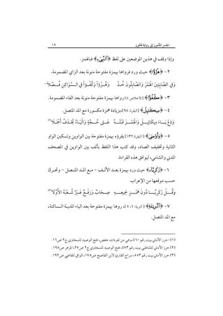 ‫٩١‬

‫اﳉﴪ اﳌﺄﻣﻮن إﱃ رواﻳﺔ ﻗﺎﻟﻮن‬

‫وإذا وﻗﻒ ﰲ ﻫﺬﻳﻦ اﳌﻮﺿﻌﲔ ﻋﲆ ﻟﻔﻆ ﴿‪ ﴾‬ﻓﺒﺎﳍﻤﺰ.‬

‫٢- ﴿‪ ﴾‬ﺣﻴﺚ ورد‪‬ﻓﺮواﻫﺎ ﲠﻤﺰة ﻣﻔﺘﻮﺣﺔ ﻣﻨﻮﻧﺔ ﺑﻌﺪ اﻟﺰاي اﳌﻀﻤﻮﻣﺔ.‬

‫ﱠ ِِ َ َْ ْ َ َ ﱠ ُِ َ ُ ْ‬
‫وﰲ اﻟﺼﺎﺑﺌﲔ اﳍﻤﺰ واﻟﺼﺎﺑﺌﻮن ﺧـﺬ‬
‫َ‬

‫ِ‬
‫َ ُ ْ ً َ ُْ ً‬
‫وﻫــﺰؤا وﻛﻔــﺆا ﰲ اﻟــﺴﻮاﻛﻦ ﻓـــﺼﻼَ‬
‫ﱠ َ ِ ُ ﱢ‬

‫) ١(‬

‫٣- ﴿‪] ﴾‬اﻻﺧﻼص:٤[ رواﻫﺎ ﲠﻤﺰة ﻣﻔﺘﻮﺣﺔ ﻣﻨﻮﻧﺔ ﺑﻌﺪ اﻟﻔﺎء اﳌﻀﻤﻮﻣﺔ.‬
‫٤- ﴿‪] ﴾‬اﻟﺒﻘﺮة: ٨٩[،ﺑﺰﻳﺎدة ﳘﺰة ﻣﻜﺴﻮرة ﻣﻊ اﳌﺪ اﳌﺘﺼﻞ.‬

‫ُ ﱠ ٍ َ َْ ُ ُْ َ ُ َْ َ‬
‫َ ِ َ‬
‫ودع َﻳـــﺎء ﻣﻴﻜﺎ ِﺋﻴـــﻞ واﳍﻤـــﺰ ﻗﺒﻠـــﻪ ﻋــﲆ ﺣــﺠﺔ واﻟﻴـﺎء ﳛـﺬف َأﲨـﻼ‬
‫َ َ َْ ْ َ َ َْ ُ َ‬
‫َ َ ْ‬

‫‪‬‬

‫٥- ﴿‪ ] ﴾‬اﻟﺒﻘﺮة:٢٣١[ ﻳﻘﺮؤه ﲠﻤﺰة ﻣﻔﺘﻮﺣﺔ ﺑﲔ اﻟﻮاوﻳﻦ وﺗﺴﻜﲔ اﻟﻮاو‬

‫اﻟﺜﺎﻧﻴﺔ وﲣﻔﻴﻒ اﻟﺼﺎد، وﻗﺪ ﻛﺘﺐ ﻫﺬا اﻟﻠﻔﻆ ﺑﺄﻟﻒ ﺑﲔ اﻟﻮاوﻳﻦ ﰲ اﳌﺼﺤﻒ‬

‫اﳌﺪﲏ واﻟﺸﺎﻣﻲ، ﻟﻴﻮاﻓﻖ ﻫﺬه اﻟﻘﺮاءة.‬

‫٦- ﴿‪ ﴾‬ﺣﻴﺚ ورد ﲠﻤﺰة ﺑﻌـﺪ اﻷﻟـﻒ - ﻣـﻊ اﳌـﺪ اﳌﺘـﺼﻞ - وﲢـﺮك‬
‫ﺣﺴﺐ ﻣﻮﻗﻌﻬﺎ ﻣﻦ اﻹﻋﺮاب‬

‫ُـ ْ َ َ ِ ﱠ ـ ُ َ َ ْ ـ ِ َ ِ ِ ـ ِ ِ ـ َ ٌ َ َ ْـ ٌ َ ـ ْ ُ ُ ـ ْ َ َ ُ ﱠ َ‬
‫وَﻗـــﻞ زﻛﺮﻳ ـــﺎ دون ﳘـــﺰ ﲨﻴﻌ ـــﻪ ﺻ ـﺤﺎب ورﻓ ـﻊ ﻏ ـﲑ ﺷ ـﻌﺒﺔ اﻻوﻻ‬

‫‪ ‬‬

‫٧- ﴿‪ ] ﴾‬اﻟﱪﻳﺔ: ٦، ٧ [، روﻫﺎ ﲠﻤﺰة ﻣﻔﺘﻮﺣﺔ ﺑﻌﺪ اﻟﻴﺎء اﳌﺪﻳـﺔ اﻟـﺴﺎﻛﻨﺔ،‬
‫ﻣﻊ اﳌﺪ اﳌﺘﺼﻞ.‬
‫)١(-ﺣﺮز اﻷﻣﺎﲏ ﺑﻴﺖ رﻗﻢ ٠٦٤،وﻫﻲ ﻣﻦ ﺗﻔﺮدات ﺣﻔﺺ، ﻓﺘﺢ اﻟﻮﺻﻴﺪ ﻟﻠﺴﺨﺎوي ج٢ ص٦١.‬

‫)٢( ﺣﺮز اﻷﻣﺎﲏ ﻟﻠﺸﺎﻃﺒﻲ ﺑﻴﺖ رﻗﻢ ٣٧٤، ﻓﺘﺢ اﻟﻮﺻﻴﺪ ﻟﻠﺴﺨﺎوي ج٢ ص٧٢، اﳌﺰﻫﺮ ص٨٩١.‬

‫)٣( ﺣﺮز اﻷﻣﺎﲏ ﺑﻴﺖ رﻗﻢ ٣٥٥، ﴎاج اﻟﻘﺎرئ ﻻﺑﻦ اﻟﻘﺎﺻﺢ ص٨٧١، اﻟﻮاﰲ ﻟﻠﻘﺎﴈ ص٢٩١.‬

 