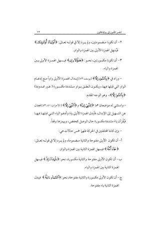 ‫اﳉﴪ اﳌﺄﻣﻮن إﱃ رواﻳﺔ ﻗﺎﻟﻮن‬

‫٣٢‬

‫٢- أن ﺗﻜﻮﻧﺎ ﻣـﻀﻤﻮﻣﺘﲔ، وﱂ ﻳـﺮد إﻻ ﰲ ﻗﻮﻟـﻪ ﺗﻌـﺎﱃ: ﴿‪﴾ ‬‬
‫َُ َ ِ‬
‫ﻓﻴﺴﻬﻞ اﳍﻤﺰة اﻷوﱃ ﺑﲔ اﳍﻤﺰة واﻟﻮاو.‬

‫٣- أن ﺗﻜﻮﻧﺎ ﻣﻜﺴﻮرﺗﲔ، ﻧﺤـﻮ: ﴿‪ ﴾ ‬ﻓﻴـﺴﻬﻞ اﳍﻤـﺰة اﻷوﱃ ﺑـﲔ‬
‫اﳍﻤﺰة واﻟﻴﺎء.‬
‫ً‬
‫ وزاد ﰲ ﴿‪] ﴾ ‬ﻳﻮﺳﻒ:٣٥[ إﺑـﺪال اﳍﻤـﺰة اﻷوﱃ واوا ﻣـﻊ إدﻏـﺎم‬‫اﻟﻮاو اﻟﺘﻲ ﻗﺒﻠﻬﺎ ﻓﻴﻬﺎ، وﻳﻜـﻮن اﻟﻨﻄـﻖ ﺑـﻮاو ﻣـﺸﺪدة ﻣﻜـﺴﻮرة ) ﻏـﲑ ﳑـﺪودة(‬
‫﴿‪ ،﴾ ‬وﻫﻮ اﻟﻮﺟﻪ اﳌﻘﺪم.‬
‫ واﺳﺘﺜﻨﻲ ﻟﻪ ﻣﻮﺿﻌﺎن ﳘﺎ ﴿‪ ﴾ ‬و﴿‪ ] ﴾ ‬اﻷﺣﺰاب:٠٥، ٣٥[ ﻓﻌﺪل‬‫ﻋﻦ اﻟﺘﺴﻬﻴﻞ إﱃ اﻹﺑﺪال، ﻓﺄﺑﺪل اﳍﻤﺰة اﻷوﱃ ﻳﺎء وأدﻏﻢ اﻟﻴﺎء اﻟﺘـﻲ ﻗﺒﻠﻬـﺎ ﻓﻴﻬـﺎ‬
‫ً‬

‫ً‬
‫ﻓﻴﻘﺮآن ﻳﺎء ﻣﺸﺪدة ﻣﻜﺴﻮرة ﺣﺎل اﻟﻮﺻﻞ ﻛﺤﻔﺺ، وﳞﻤﺰﻫﺎ وﻗﻔﺎ.‬
‫ً‬
‫َُْ َ‬
‫- وإن ﻛﺎﻧﺘﺎ ﳐﺘﻠﻔﺘﲔ ﰲ اﳊﺮﻛﺔ ﻓﻠﻬﲈ ﲬﺲ ﺣﺎﻻت ﻫﻲ:‬

‫أ- أن ﺗﻜﻮن اﻷوﱃ ﻣﻔﺘﻮﺣﺔ واﻟﺜﺎﻧﻴﺔ ﻣـﻀﻤﻮﻣﺔ، وﱂ ﻳـﺮد إﻻ ﰲ ﻗﻮﻟـﻪ ﺗﻌـﺎﱃ:‬
‫﴿‪ ﴾  ‬ﻓﻴﺴﻬﻞ اﳍﻤﺰة اﻟﺜﺎﻧﻴﺔ ﺑﲔ اﳍﻤﺰة واﻟﻮاو.‬
‫ب- أن ﺗﻜﻮن اﻷوﱃ ﻣﻔﺘﻮﺣﺔ واﻟﺜﺎﻧﻴﺔ ﻣﻜﺴﻮرة، ﻧﺤﻮ:﴿‪ ﴾  ‬ﻓﻴﺴﻬﻞ‬
‫اﳍﻤﺰة اﻟﺜﺎﻧﻴﺔ ﺑﲔ اﳍﻤﺰة واﻟﻴﺎء.‬
‫ج- أن ﺗﻜﻮن اﻷوﱃ ﻣﻜﺴﻮرة واﻟﺜﺎﻧﻴﺔ ﻣﻔﺘﻮﺣﺔ، ﻧﺤﻮ:﴿‪ ﴾  ‬ﻓﻴﺒﺪل‬
‫اﳍﻤﺰة اﻟﺜﺎﻧﻴﺔ ﻳﺎء ﻣﻔﺘﻮﺣﺔ.‬

 