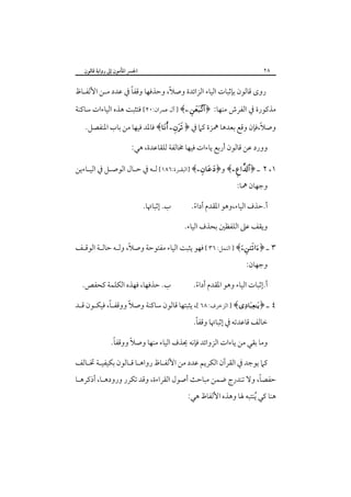 ‫٨٢‬

‫اﳉﴪ اﳌﺄﻣﻮن إﱃ رواﻳﺔ ﻗﺎﻟﻮن‬

‫ً‬
‫ً‬
‫روى ﻗﺎﻟﻮن ﺑﺈﺛﺒﺎت اﻟﻴﺎء اﻟﺰاﺋﺪة وﺻﻼ، وﺣﺬﻓﻬﺎ وﻗﻔﺎ ﰲ ﻋﺪد ﻣـﻦ اﻷﻟﻔـﺎظ‬

‫ﻣﺬﻛﻮرة ﰲ اﻟﻔﺮش ﻣﻨﻬﺎ: ﴿‪ ] ﴾ ‬آل ﻋﻤﺮان:٠٢[ ﻓﺘﺜﺒﺖ ﻫﺬه اﻟﻴﺎءات ﺳﺎﻛﻨﺔ‬
‫ً‬
‫وﺻﻼ،ﻓﺈن وﻗﻊ ﺑﻌﺪﻫﺎ ﳘﺰة ﻛﲈ ﰲ ﴿ ‪ ﴾ ‬ﻓﺎﳌﺪ ﻓﻴﻬﺎ ﻣﻦ ﺑﺎب اﳌﻨﻔﺼﻞ.‬
‫وورد ﻋﻦ ﻗﺎﻟﻮن أرﺑﻊ ﻳﺎءات ﻓﻴﻬﺎ ﳐﺎﻟﻔﺔ ﻟﻠﻘﺎﻋﺪة، ﻫﻲ:‬
‫١، ٢ ـ ﴿‪ ﴾‬و﴿‪] ﴾‬اﻟﺒﻘـﺮة:٦٨١[ ﻟـﻪ ﰲ ﺣـﺎل اﻟﻮﺻـﻞ ﰲ اﻟﻴـﺎءﻳﻦ‬
‫ـ‬
‫وﺟﻬﺎن ﳘﺎ:‬

‫أ.ﺣﺬف اﻟﻴﺎء،وﻫﻮ اﳌﻘﺪم أداء.‬
‫ً‬

‫ب. إﺛﺒﺎﲥﺎ.‬

‫وﻳﻘﻒ ﻋﲆ اﻟﻠﻔﻈﲔ ﺑﺤﺬف اﻟﻴﺎء.‬
‫٣ ـ ﴿‪ ] ﴾‬اﻟﻨﻤﻞ: ٦٣ [ ﻓﻬﻮ ﻳﺜﺒﺖ اﻟﻴﺎء ﻣﻔﺘﻮﺣﺔ وﺻﻼً، وﻟـﻪ ﺣﺎﻟـﺔ اﻟﻮﻗـﻒ‬
‫وﺟﻬﺎن:‬
‫أ.إﺛﺒﺎت اﻟﻴﺎء وﻫﻮ اﳌﻘﺪم أداء.‬
‫ً‬

‫ب. ﺣﺬﻓﻬﺎ، ﻓﻬﺬه اﻟﻜﻠﻤﺔ ﻛﺤﻔﺺ.‬

‫ً‬
‫ً‬
‫٤ ـ ﴿‪ ] ﴾‬اﻟﺰﺧﺮف: ٨٦ [، ﻳﺜﺒﺘﻬﺎ ﻗﺎﻟﻮن ﺳﺎﻛﻨﺔ وﺻﻼ ووﻗﻔـﺎ، ﻓﻴﻜـﻮن ﻗـﺪ‬
‫ً‬
‫ﺧﺎﻟﻒ ﻗﺎﻋﺪﺗﻪ ﰲ إﺛﺒﺎﲥﺎ وﻗﻔﺎ.‬

‫ً‬
‫وﻣﺎ ﺑﻘﻲ ﻣﻦ ﻳﺎءات اﻟﺰواﺋﺪ ﻓﺈﻧﻪ ﳛﺬف اﻟﻴﺎء ﻣﻨﻬﺎ وﺻﻼً ووﻗﻔﺎ.‬
‫ﻛﲈ ﻳﻮﺟﺪ ﰲ اﻟﻘﺮآن اﻟﻜﺮﻳﻢ ﻋﺪد ﻣﻦ اﻷﻟﻔـﺎظ رواﻫـﺎ ﻗـﺎﻟﻮن ﺑﻜﻴﻔﻴـﺔ ﲣـﺎﻟﻒ‬

‫ً‬
‫ﺣﻔﺼﺎ، وﻻ ﺗﻨﺪرج ﺿﻤﻦ ﻣﺒﺎﺣﺚ أﺻﻮل اﻟﻘﺮاءة، وﻗﺪ ﺗﻜﺮر ورودﻫـﺎ، أذﻛﺮﻫـﺎ‬

‫ﻫﻨﺎ ﻛﻲ ُﻳﻨﺘﺒﻪ ﳍﺎ وﻫﺬه اﻷﻟﻔﺎظ ﻫﻲ:‬

 
