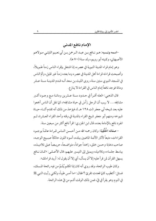 ‫٩‬

‫اﳉﴪ اﳌﺄﻣﻮن إﱃ رواﻳﺔ ﻗﺎﻟﻮن‬

‫‪ ‬‬
‫-اﺳﻤﻪ وﻧـﺴﺒﻪ: ﻫـﻮ ﻧـﺎﻓﻊ ﺑـﻦ ﻋﺒـﺪ اﻟـﺮﲪﻦ ﺑـﻦ أﰊ ﻧﻌـﻴﻢ اﻟﻠﻴﺜـﻲ ﻣـﻮﻻﻫﻢ‬

‫اﻷﺻﺒﻬﺎﲏ، وﻛﻨﻴﺘﻪ أﺑﻮ روﻳﻢ، وﻟﺪ ﺳﻨﺔ )٠٧ ﻫ(.‬

‫ً‬
‫ً‬
‫وﻫﻮ إﻣﺎم ﻗﺮاء اﳌﺪﻳﻨﺔ اﻟﻨﺒﻮﻳﺔ ﰲ ﻋﴫه، إذ اﺷﺘﻐﻞ ﺑﺈﻗﺮاء اﻟﻨﺎس زﻣﻨﺎ ﻃـﻮﻳﻼ،‬

‫ً‬
‫وأﺻﺒﺤﺖ ﻗﺮاءﺗﻪ ﻗﺮاءة أﻫﻞ اﳌﺪﻳﻨﺔ ﰲ ﻋﴫه وﻣﺎ ﺑﻌﺪه زﻣﻨﺎ ﻏﲑ ﻗﻠﻴﻞ، وأم اﻟﻨﺎس‬
‫ّ‬

‫ﰲ اﳌﺴﺠﺪ اﻟﻨﺒﻮي ﺳﺘﲔ ﺳﻨﺔ، روى اﻟﻠﻴﺚ ﺑﻦ ﺳﻌﺪ أﻧـﻪ ﻗـﺪم اﳌﺪﻳﻨـﺔ ﺳـﻨﺔ ﻋـﴩ‬
‫ً‬
‫وﻣﺎﺋﺔ ﻓﻮﺟﺪ ﻧﺎﻓﻌﺎ إﻣﺎم اﻟﻨﺎس ﰲ اﻟﻘﺮاءة ﻻ ﻳﻨﺎزع.‬

‫ﻗﺎل اﻟﺬﻫﺒﻲ: »ﻟﻌﻠﻪ أﻗـﺮأ ﰲ ﺣـﺪود ﺳـﻨﺔ ﻋـﴩﻳﻦ وﻣﺎﺋـﺔ ﻣـﻊ وﺟـﻮد أﻛـﱪ‬

‫ﻣﺸﺎﳜﻪ.... ﻻ رﻳﺐ أن اﻟﺮﺟﻞ رَأس ﰲ ﺣﻴﺎة ﻣﺸﺎﳜﻪ«، ﻛﲈ ﻧﻘﻞ أن اﻟﻨﺎس أﲨﻌﻮا‬
‫َ َ‬

‫ﻋﻠﻴﻪ ﺑﻌﺪ ﺷﻴﺨﻪ أﰊ ﺟﻌﻔﺮ )ت ٨٢١ ﻫـ (، ﻓﻴﺆﺧﺬ ﻣﻦ ذﻟﻚ أﻧﻪ ﺗﻘﺪم أﺛﻨـﺎء ﺣﻴـﺎة‬

‫ﺷﻴﻮﺧﻪ وﻣﻨﻬﻢ أﺑﻮ ﺟﻌﻔﺮ ﺷﻴﺦ اﻟﻘﺮاء ﺑﺎﳌﺪﻳﻨﺔ ﰲ وﻗﺘﻪ وأﺣﺪ اﻟﻘﺮاء اﻟﻌـﴩة، ﺛـﻢ‬
‫اﻧﻔﺮد ﻧﺎﻓﻊ ﺑﺎﻹﻣﺎﻣﺔ ﺑﻌﺪه، ﻗﺎل اﺑﻦ اﳉﺰري: اﻗﺮأ ﻧﺎﻓﻊ أﻛﺜﺮ ﻣﻦ ﺳﺒﻌﲔ ﺳﻨﺔ.‬

‫ُ ُِ‬
‫ً‬
‫- ﺻﻔﺎﺗﻪ اﳋﻠﻘﻴﺔ: وﻛﺎن رﲪـﻪ اﷲ ﻣـﻦ أﺣـﺴﻦ اﻟﻨـﺎس ﻗـﺮاءة ﻋﺎﳌـﺎ ﺑﻮﺟـﻮه‬

‫ً‬
‫ً‬
‫اﻟﻘﺮاءات، ﻣﺘﺒﻌﺎ ﻵﺛﺎر اﻷﺋﻤﺔ اﳌﺎﺿﲔ ﺑﺒﻠﺪه، أﺳﻮد اﻟﻠﻮن ﺣﺎﻟﻜﺎ ﺻﺒـﻴﺢ اﻟﻮﺟـﻪ،‬

‫ً‬
‫ً‬
‫ً‬
‫ً‬
‫ﺻﺎﺣﺐ دﻋﺎﺑﺔ وﺣﺴﻦ ﺧﻠﻖ، زاﻫﺪا ﺟﻮادا، ﻣﺘﻮاﺿـﻌﺎ، ﺣﺮﻳـﺼﺎ ﻋـﲆ ﺗﻼﻣﻴـﺬه،‬
‫ﻳﺒﺎﺳﻂ ﺟﻠﺴﺎءه وﺗﻼﻣﻴﺬه وﻳﻤﻴﻞ إﱃ اﻟﺘﻴﺴﲑ ﻋﻠﻴﻬﻢ، ﻗﺎل اﻷﻋـﺸﻰ: »ﻛـﺎن ﻧـﺎﻓﻊ‬

‫ﻳﺴﻬﻞ اﻟﻘﺮآن ﳌﻦ ﻗﺮأ ﻋﻠﻴﻪ إﻻ أن ﻳﺴﺄل، أي إﻻ أن ﻳﻘﻮل ﻟﻪ: أرﻳﺪ ﻗﺮاءﺗﻚ«.‬

‫وﻛﺎن ﻃﻴﺐ اﻟﺮاﺋﺤﺔ، وﻗﺪ روي أﻧﻪ ﻛﺎن إذا ﺗﻜﻠﻢ ُﻳﺸﻢ ﻣﻦ ﻓﻴﻪ راﺋﺤﺔ اﳌـﺴﻚ،‬
‫َ ُ‬

‫ً‬
‫ﻓﺴﺌﻞ: أﺗﺘﻄﻴﺐ ﻛﻠﲈ ﻗﻌﺪت ﺗﻘﺮئ ؟ ﻓﻘﺎل: »ﻣﺎ أﻣﺲ ﻃﻴﺒﺎ، وﻟﻜﻨﻲ رأﻳﺖ اﻟﻨﺒﻲ ‪‬‬
‫ﰲ اﻟﻨﻮم وﻫﻮ ﻳﻘﺮأ ﰲ ﰲ، ﻓﻤﻦ ذﻟﻚ اﻟﻮﻗﺖ أﺷﻢ ﻣﻦ ﰲ ﻫﺬه اﻟﺮاﺋﺤﺔ.‬
‫ّ‬
‫ّ‬

 