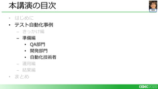 開発
• はじめに
• テスト自動化事例
– きっかけ編
– 準備編
• QA部門
• 開発部門
• 自動化技術者
– 運用編
– 結果編
• まとめ
本講演の目次
 