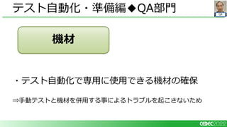 QA
・テスト自動化で専用に使用できる機材の確保
⇒手動テストと機材を併用する事によるトラブルを起こさないため
テスト自動化・準備編◆QA部門
機材
 