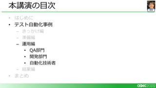 開発
• はじめに
• テスト自動化事例
– きっかけ編
– 準備編
– 運用編
• QA部門
• 開発部門
• 自動化技術者
– 結果編
• まとめ
本講演の目次
 