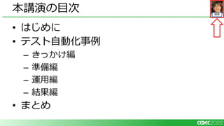 開発
• はじめに
• テスト自動化事例
– きっかけ編
– 準備編
– 運用編
– 結果編
• まとめ
本講演の目次
 