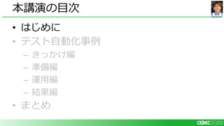 開発
• はじめに
• テスト自動化事例
– きっかけ編
– 準備編
– 運用編
– 結果編
• まとめ
本講演の目次
 