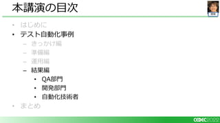 開発
• はじめに
• テスト自動化事例
– きっかけ編
– 準備編
– 運用編
– 結果編
• QA部門
• 開発部門
• 自動化技術者
• まとめ
本講演の目次
 