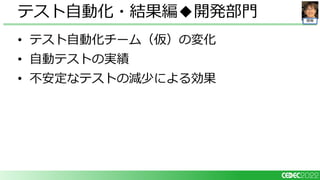 開発
• テスト自動化チーム（仮）の変化
• 自動テストの実績
• 不安定なテストの減少による効果
テスト自動化・結果編◆開発部門
 