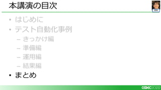 開発
• はじめに
• テスト自動化事例
– きっかけ編
– 準備編
– 運用編
– 結果編
• まとめ
本講演の目次
 