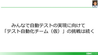 開発
みんなで自動テストの実現に向けて
「テスト自動化チーム（仮）」の挑戦は続く
 