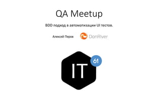 QA Meetup
BDD подход в автоматизации UI тестов.
Алексей Перов
 