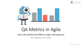 QA Metrics in Agile
Look at the Quality from different angels. Real appliance.
By Volodymyr Prymakov
www.qaexperts.pro
 