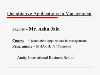 Quantitative Applications In Management


  Faculty – Mr.    Ashu Jain

  Course – “Quantitative Applications In Management.”
  Programme – MBA-IB; 1st Semester

     Amity International Business School
 