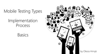 Mobile Testing Types 
Implementation 
Process 
Basics 
by Olesia Hirnyk 
 