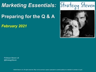 ©2020 Steven Litt. All rights reserved. May not be scanned, copied, duplicated or posted publicly to a website in a whole or in part.
Marketing Essentials:
Preparing for the Q & A
February 2021
Professor Steven Litt
@StrategySteven
 