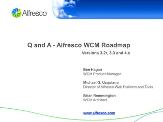 Q and A - Alfresco WCM Roadmap
               Versions 3.2r, 3.3 and 4.x



                Ben Hagan
                WCM Product Manager

                Michael G. Uzquiano
                Director of Alfresco Web Platform and Tools

                Brian Remmington
                WCM Architect


                www.alfresco.com
 