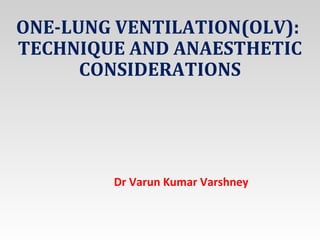 ONE-LUNG VENTILATION(OLV):
TECHNIQUE AND ANAESTHETIC
CONSIDERATIONS
Dr Varun Kumar Varshney
 