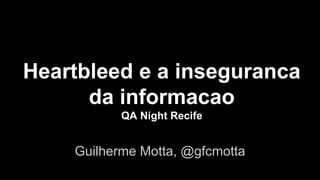 Heartbleed e a inseguranca
da informacao
QA Night Recife
Guilherme Motta, @gfcmotta
 