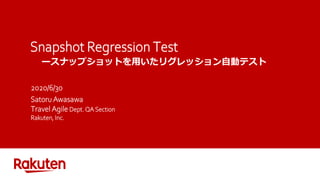 Snapshot Regression Test
ースナップショットを用いたリグレッション自動テスト
2020/6/30
Satoru Awasawa
Travel Agile Dept. QA Section
Rakuten, Inc.
 