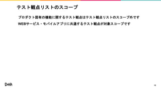 テスト観点リストのスコープ
プロダクト固有の機能に関するテスト観点はテスト観点リストのスコープ外です
WEBサービス・モバイルアプリに共通するテスト観点が対象スコープです
15
 