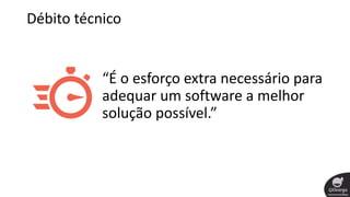 Débito técnico
“É o esforço extra necessário para
adequar um software a melhor
solução possível.”
 