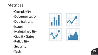 Métricas
•Complexity
•Documentation
•Duplications
•Issues
•Maintainability
•Quality Gates
•Reliability
•Security
•Tests
 