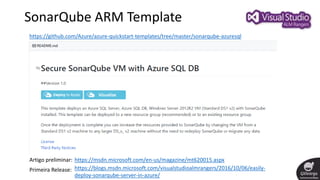 SonarQube ARM Template
https://github.com/Azure/azure-quickstart-templates/tree/master/sonarqube-azuresql
https://msdn.microsoft.com/en-us/magazine/mt620015.aspxArtigo preliminar:
https://blogs.msdn.microsoft.com/visualstudioalmrangers/2016/10/06/easily-
deploy-sonarqube-server-in-azure/
Primeira Release:
 