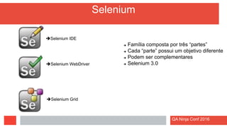 Selenium
 Família composta por três “partes”
 Cada “parte” possui um objetivo diferente
 Podem ser complementares
 Selenium 3.0
Selenium IDE
Selenium WebDriver
Selenium Grid
QA Ninja Conf 2016
 