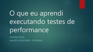 O que eu aprendi
executando testes de
performance
RODRIGO FONTE
ANALISTA DE SISTEMAS - CAPGEMINI
 