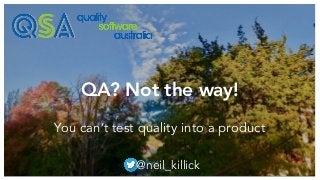 QA? Not the way! 
 
You can’t test quality into a product
@neil_killick
 