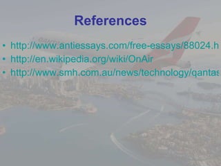 References http://www.antiessays.com/free-essays/88024.html http:// en.wikipedia.org/wiki/OnAir http://www.smh.com.au/news/technology/qantas-to-offer-inflight-web-access/2007/07/24/1185043102717.html 