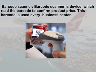 Barcode scanner: Barcode scanner is device  which read the barcode to confirm product price. This barcode is used every  business center. 