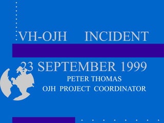 VH-OJH   INCIDENT   23 SEPTEMBER 1999 PETER THOMAS OJH  PROJECT  COORDINATOR 