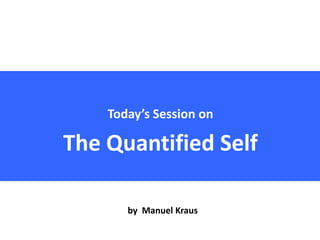 Today’s Session on
The Quantified Self
by Manuel Kraus
 