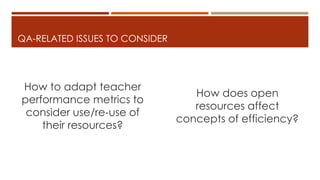 QA-RELATED ISSUES TO CONSIDER
How to adapt teacher
performance metrics to
consider use/re-use of
their resources?
How does open
resources affect
concepts of efficiency?
 