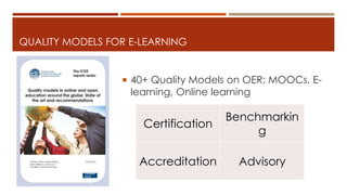 QUALITY MODELS FOR E-LEARNING
 40+ Quality Models on OER; MOOCs, E-
learning, Online learning
Certification
Benchmarkin
g
Accreditation Advisory
 