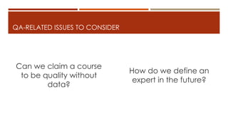 QA-RELATED ISSUES TO CONSIDER
Can we claim a course
to be quality without
data?
How do we define an
expert in the future?
 