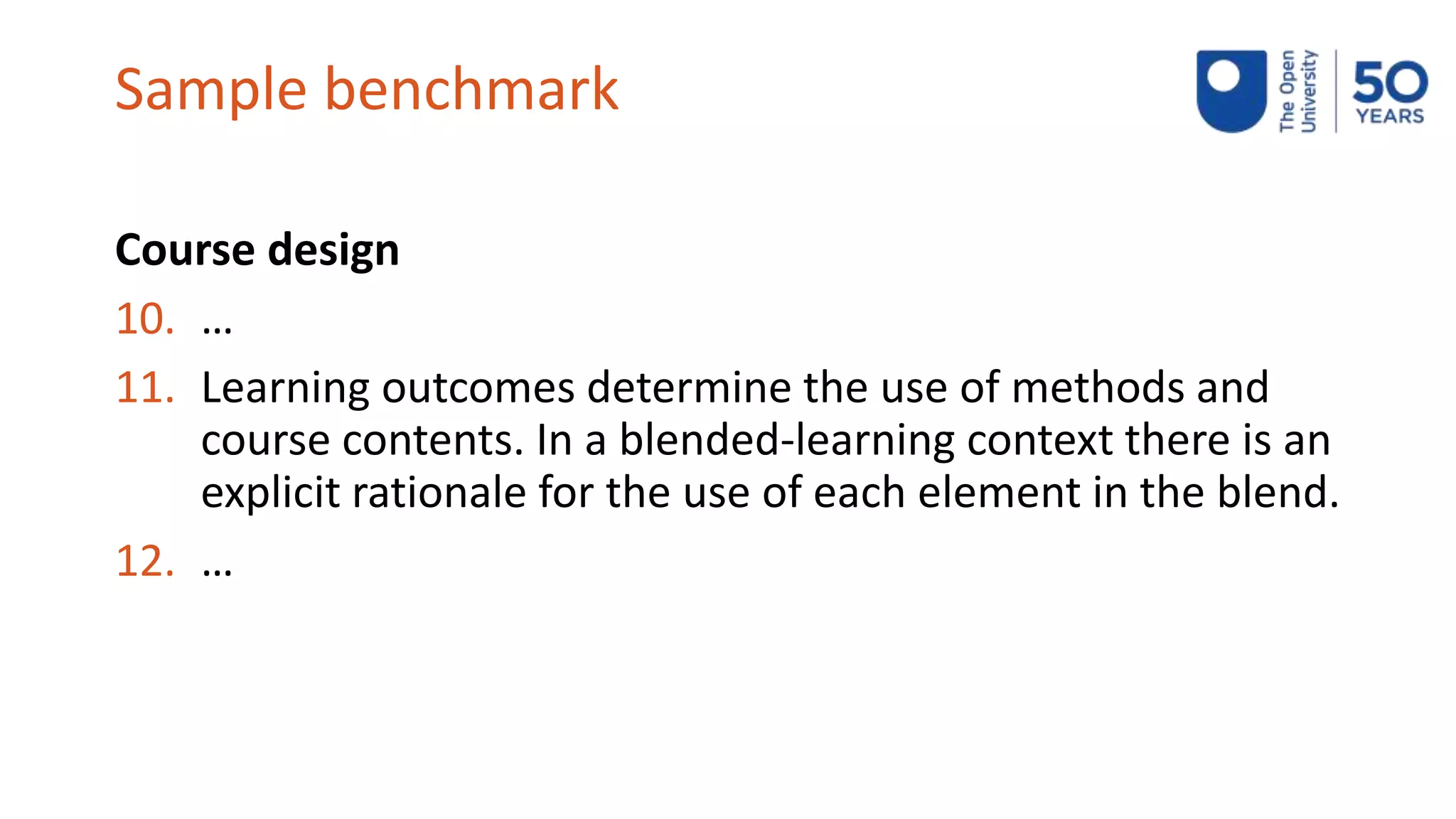 Sample benchmark
Course design
10. …
11. Learning outcomes determine the use of methods and
course contents. In a blended-learning context there is an
explicit rationale for the use of each element in the blend.
12. …
 
