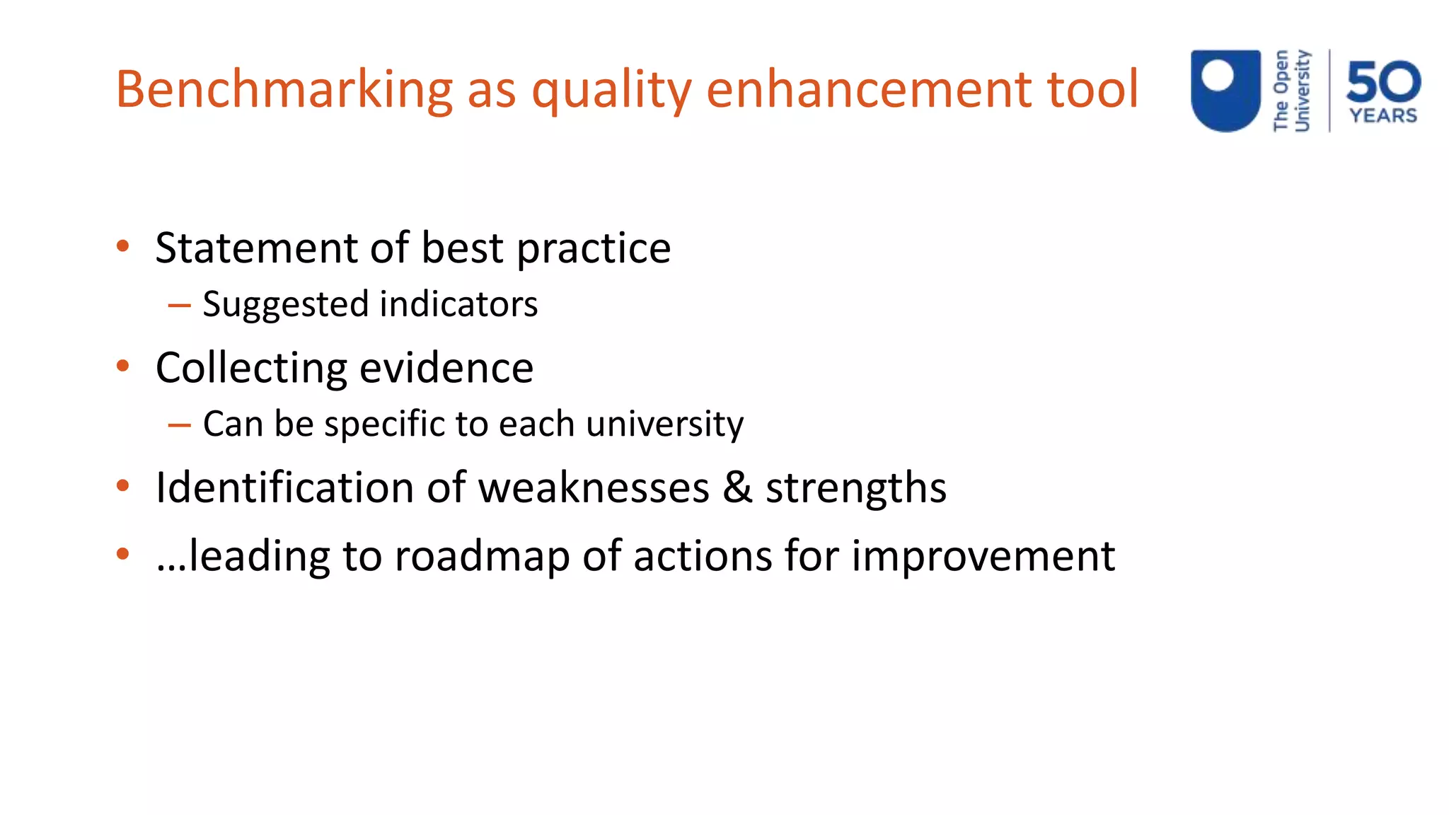 Benchmarking as quality enhancement tool
• Statement of best practice
– Suggested indicators
• Collecting evidence
– Can be specific to each university
• Identification of weaknesses & strengths
• …leading to roadmap of actions for improvement
 