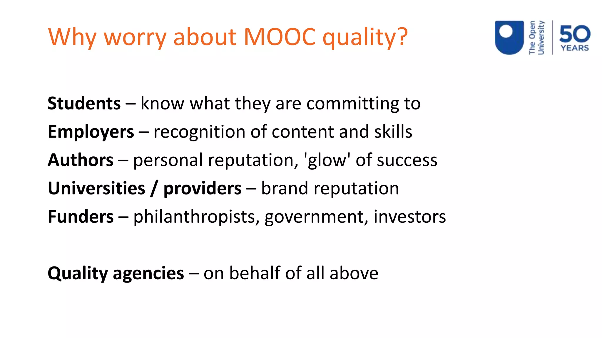Why worry about MOOC quality?
Students – know what they are committing to
Employers – recognition of content and skills
Authors – personal reputation, 'glow' of success
Universities / providers – brand reputation
Funders – philanthropists, government, investors
Quality agencies – on behalf of all above
 